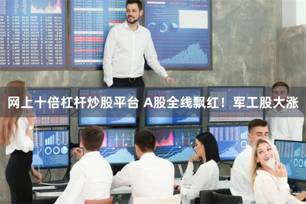 网上十倍杠杆炒股平台 A股全线飘红！军工股大涨