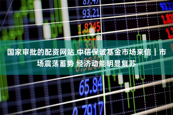 国家审批的配资网站 中信保诚基金市场来信︱市场震荡蓄势 经济动能明显复苏