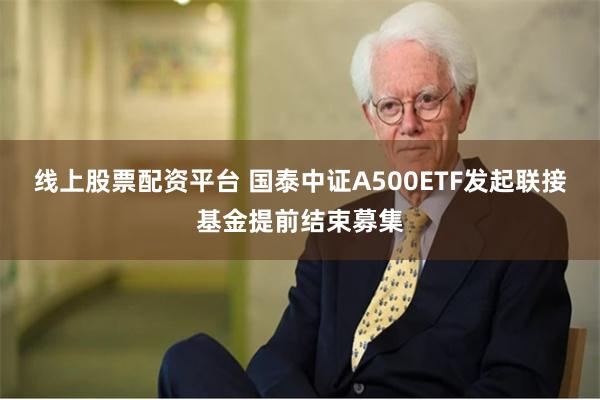 线上股票配资平台 国泰中证A500ETF发起联接基金提前结束募集