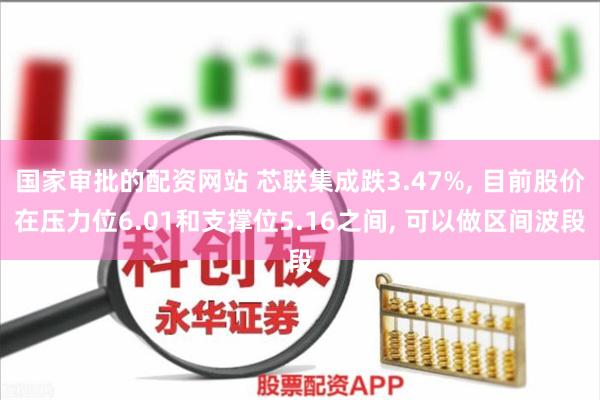 国家审批的配资网站 芯联集成跌3.47%, 目前股价在压力位6.01和支撑位5.16之间, 可以做区间波段