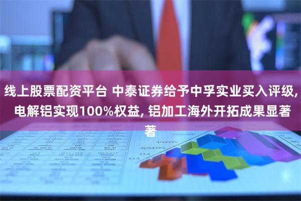 线上股票配资平台 中泰证券给予中孚实业买入评级, 电解铝实现100%权益, 铝加工海外开拓成果显著