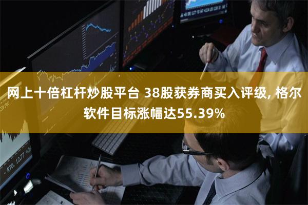 网上十倍杠杆炒股平台 38股获券商买入评级, 格尔软件目标涨幅达55.39%