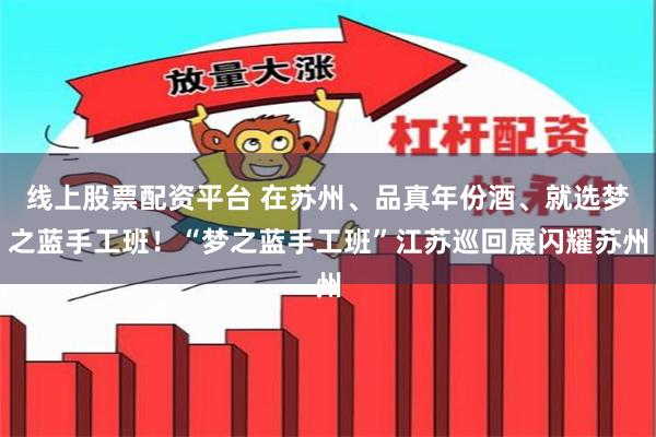 线上股票配资平台 在苏州、品真年份酒、就选梦之蓝手工班！“梦之蓝手工班”江苏巡回展闪耀苏州
