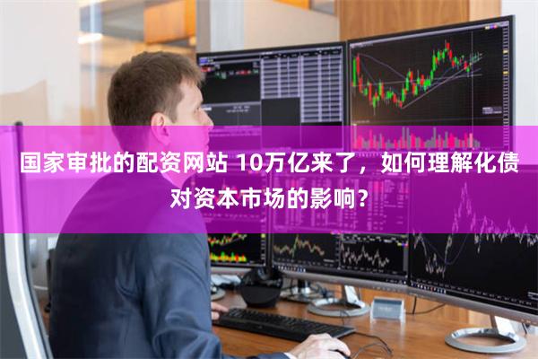 国家审批的配资网站 10万亿来了，如何理解化债对资本市场的影响？