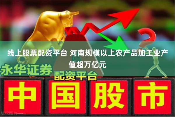 线上股票配资平台 河南规模以上农产品加工业产值超万亿元