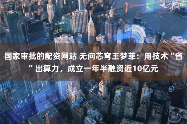 国家审批的配资网站 无问芯穹王梦菲：用技术“省”出算力，成立一年半融资近10亿元