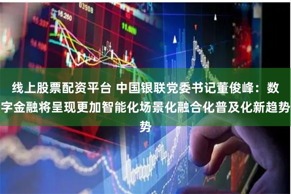 线上股票配资平台 中国银联党委书记董俊峰：数字金融将呈现更加智能化场景化融合化普及化新趋势