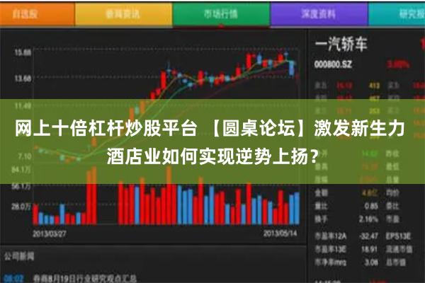 网上十倍杠杆炒股平台 【圆桌论坛】激发新生力 酒店业如何实现逆势上扬？