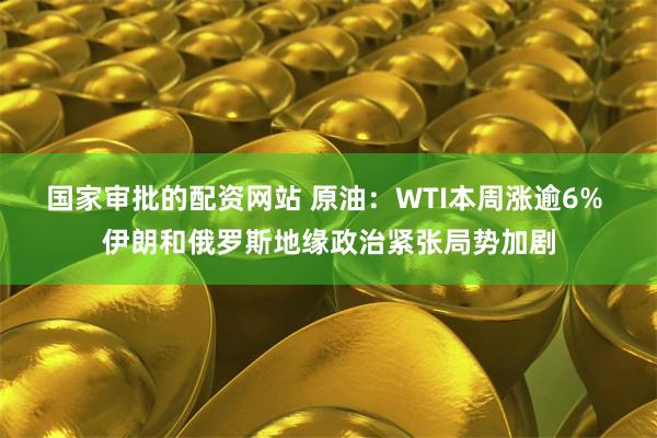 国家审批的配资网站 原油：WTI本周涨逾6% 伊朗和俄罗斯地缘政治紧张局势加剧