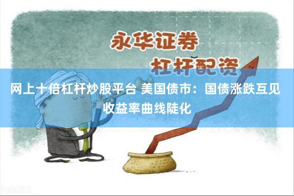 网上十倍杠杆炒股平台 美国债市：国债涨跌互见 收益率曲线陡化