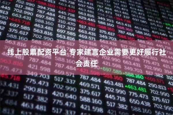 线上股票配资平台 专家建言企业需要更好履行社会责任