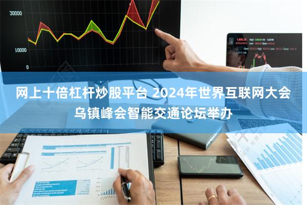 网上十倍杠杆炒股平台 2024年世界互联网大会乌镇峰会智能交通论坛举办