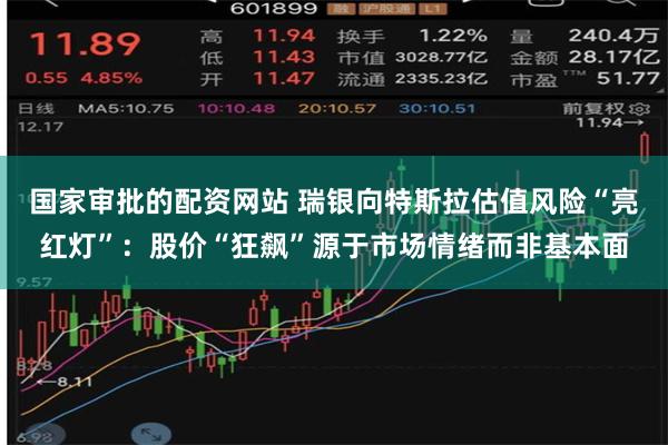 国家审批的配资网站 瑞银向特斯拉估值风险“亮红灯”：股价“狂飙”源于市场情绪而非基本面