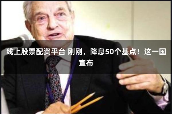 线上股票配资平台 刚刚，降息50个基点！这一国宣布