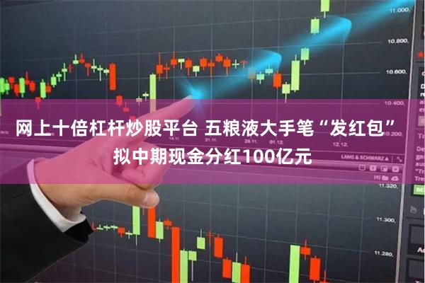 网上十倍杠杆炒股平台 五粮液大手笔“发红包”  拟中期现金分红100亿元