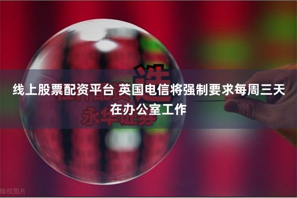 线上股票配资平台 英国电信将强制要求每周三天在办公室工作