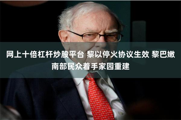 网上十倍杠杆炒股平台 黎以停火协议生效 黎巴嫩南部民众着手家园重建