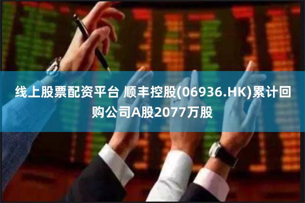 线上股票配资平台 顺丰控股(06936.HK)累计回购公司A股2077万股