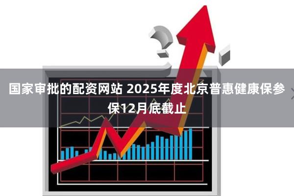 国家审批的配资网站 2025年度北京普惠健康保参保12月底截止