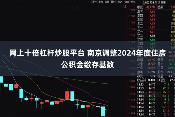 网上十倍杠杆炒股平台 南京调整2024年度住房公积金缴存基数