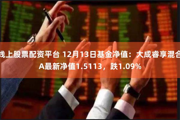 线上股票配资平台 12月13日基金净值：大成睿享混合A最新净值1.5113，跌1.09%