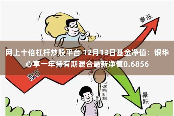 网上十倍杠杆炒股平台 12月13日基金净值：银华心享一年持有期混合最新净值0.6856
