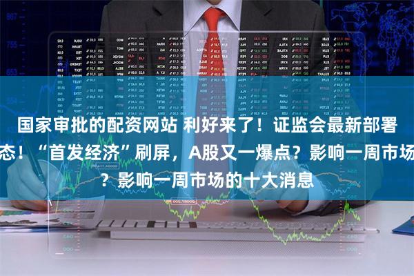 国家审批的配资网站 利好来了！证监会最新部署，财政部表态！“首发经济”刷屏，A股又一爆点？影响一周市场的十大消息