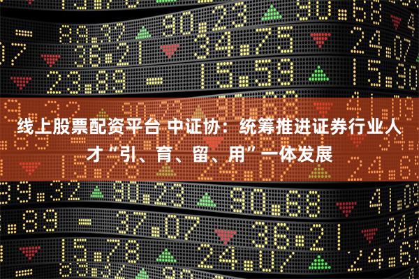 线上股票配资平台 中证协：统筹推进证券行业人才“引、育、留、用”一体发展