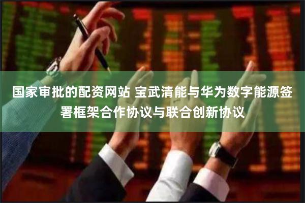 国家审批的配资网站 宝武清能与华为数字能源签署框架合作协议与联合创新协议