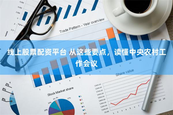 线上股票配资平台 从这些要点，读懂中央农村工作会议