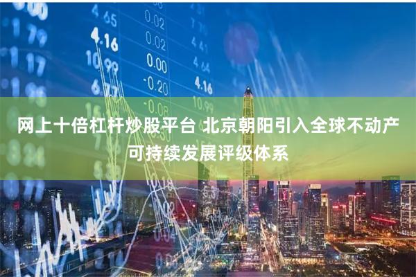 网上十倍杠杆炒股平台 北京朝阳引入全球不动产可持续发展评级体系