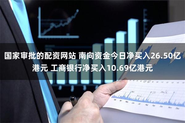 国家审批的配资网站 南向资金今日净买入26.50亿港元 工商银行净买入10.69亿港元