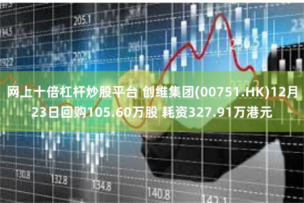 网上十倍杠杆炒股平台 创维集团(00751.HK)12月23日回购105.60万股 耗资327.91万港元
