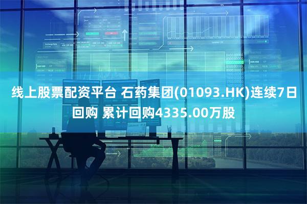 线上股票配资平台 石药集团(01093.HK)连续7日回购 累计回购4335.00万股
