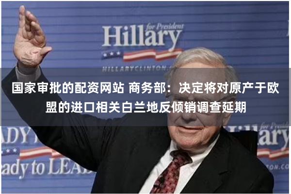 国家审批的配资网站 商务部：决定将对原产于欧盟的进口相关白兰地反倾销调查延期