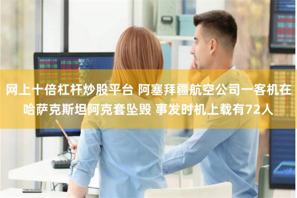 网上十倍杠杆炒股平台 阿塞拜疆航空公司一客机在哈萨克斯坦阿克套坠毁 事发时机上载有72人
