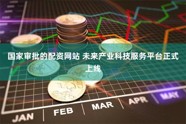 国家审批的配资网站 未来产业科技服务平台正式上线