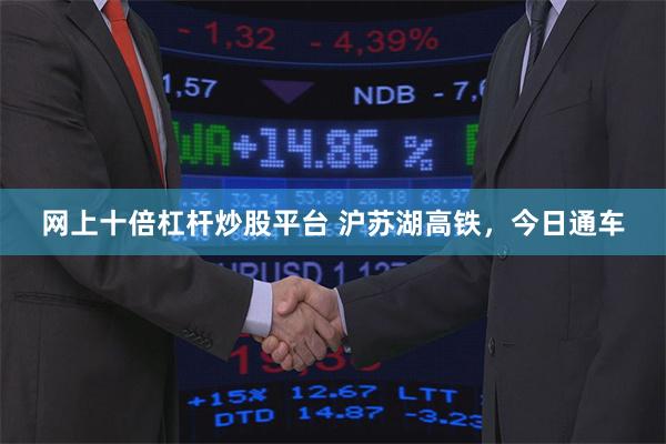 网上十倍杠杆炒股平台 沪苏湖高铁，今日通车