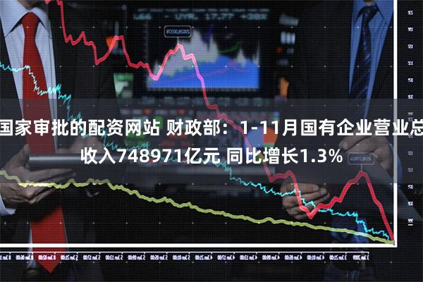 国家审批的配资网站 财政部：1-11月国有企业营业总收入748971亿元 同比增长1.3%