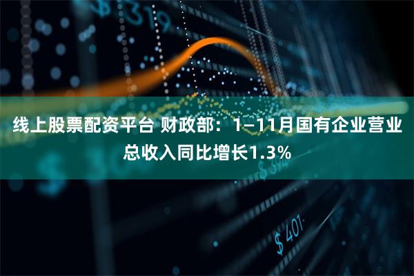 线上股票配资平台 财政部：1—11月国有企业营业总收入同比增长1.3%