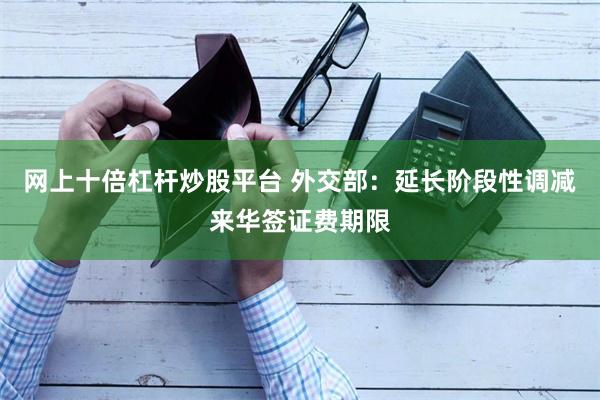 网上十倍杠杆炒股平台 外交部：延长阶段性调减来华签证费期限