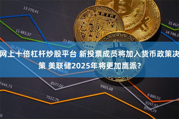 网上十倍杠杆炒股平台 新投票成员将加入货币政策决策 美联储2025年将更加鹰派？