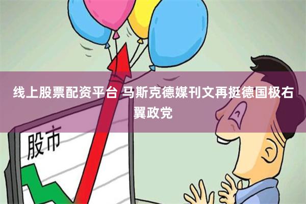 线上股票配资平台 马斯克德媒刊文再挺德国极右翼政党
