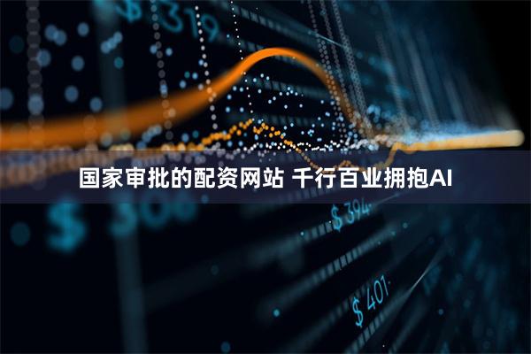 国家审批的配资网站 千行百业拥抱AI