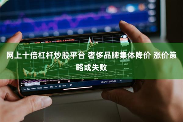 网上十倍杠杆炒股平台 奢侈品牌集体降价 涨价策略或失败