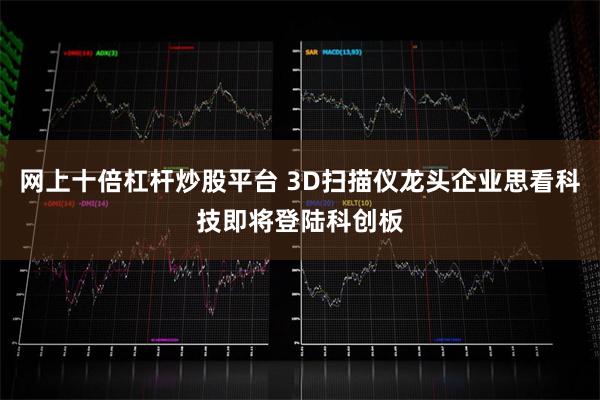 网上十倍杠杆炒股平台 3D扫描仪龙头企业思看科技即将登陆科创板