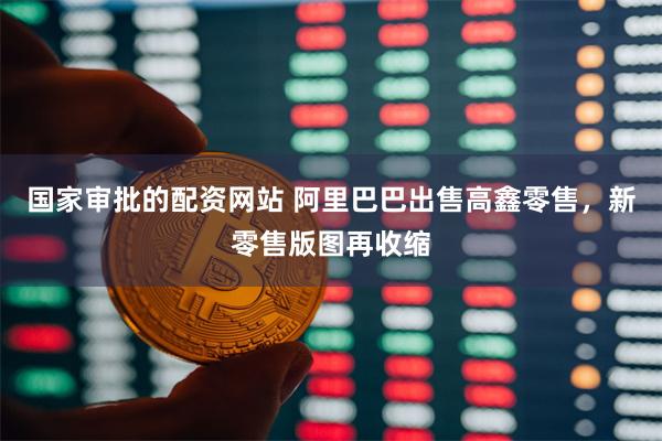 国家审批的配资网站 阿里巴巴出售高鑫零售，新零售版图再收缩