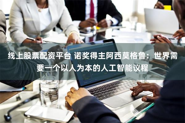 线上股票配资平台 诺奖得主阿西莫格鲁：世界需要一个以人为本的人工智能议程