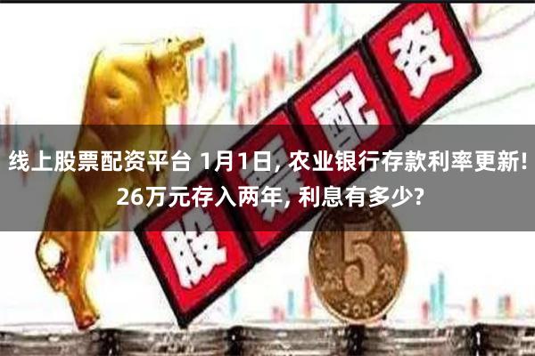 线上股票配资平台 1月1日, 农业银行存款利率更新! 26万元存入两年, 利息有多少?