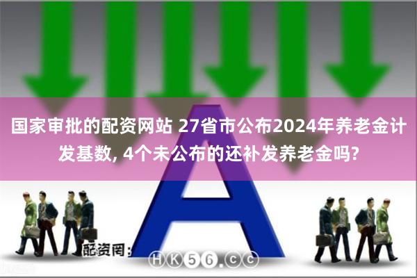 国家审批的配资网站 27省市公布2024年养老金计发基数, 4个未公布的还补发养老金吗?